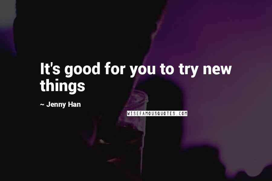 Jenny Han Quotes: It's good for you to try new things