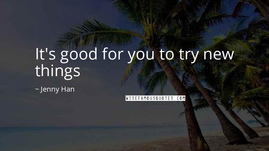 Jenny Han Quotes: It's good for you to try new things