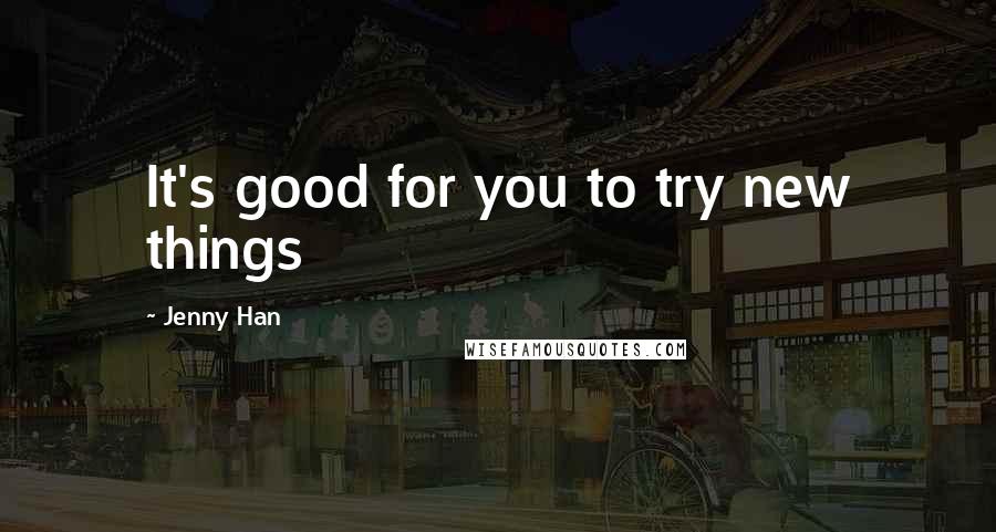 Jenny Han Quotes: It's good for you to try new things