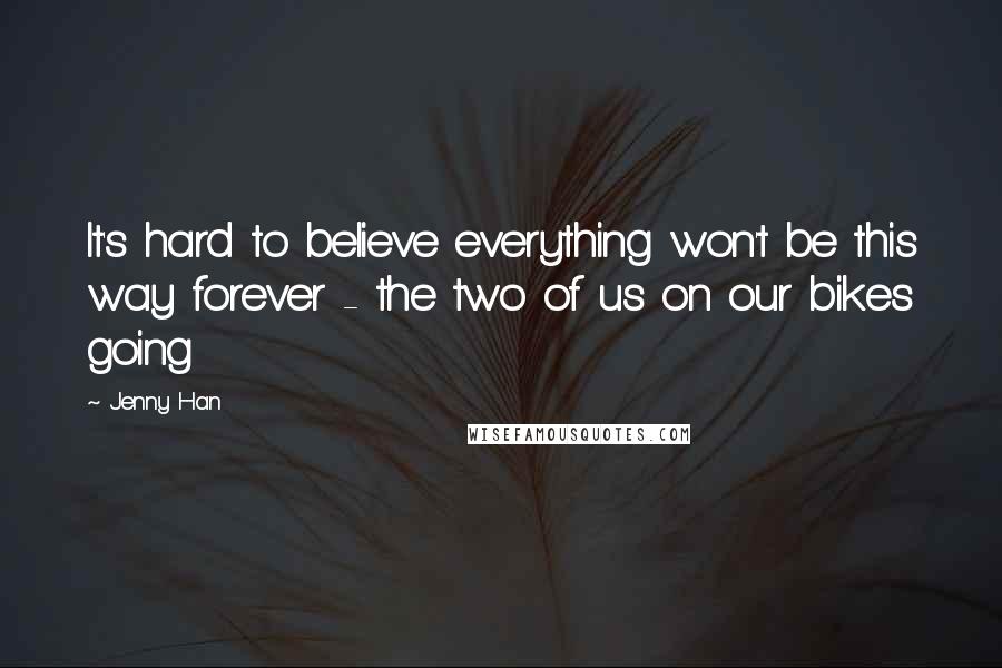 Jenny Han Quotes: It's hard to believe everything won't be this way forever - the two of us on our bikes going