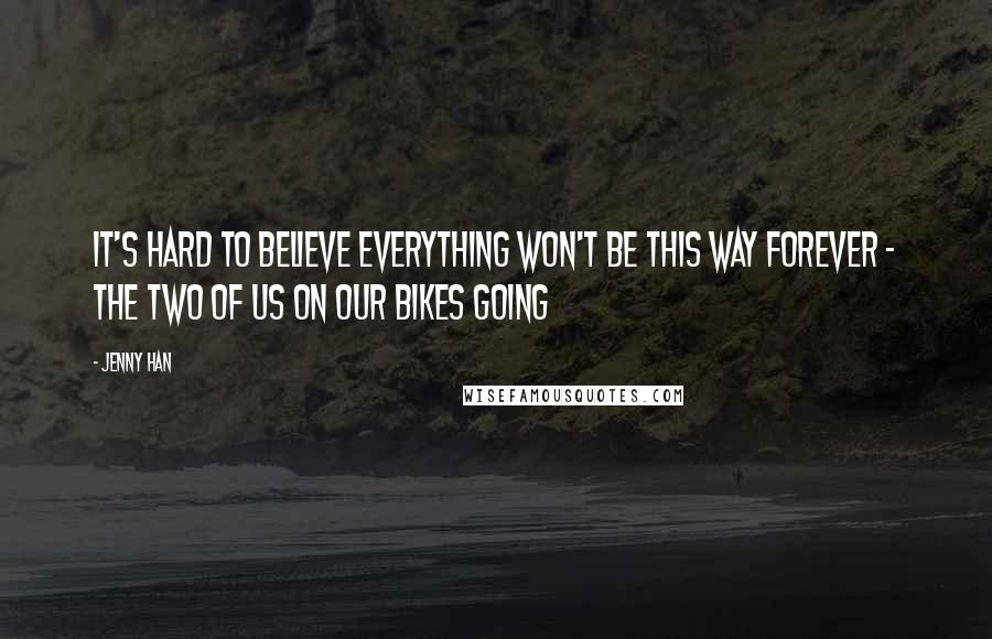 Jenny Han Quotes: It's hard to believe everything won't be this way forever - the two of us on our bikes going