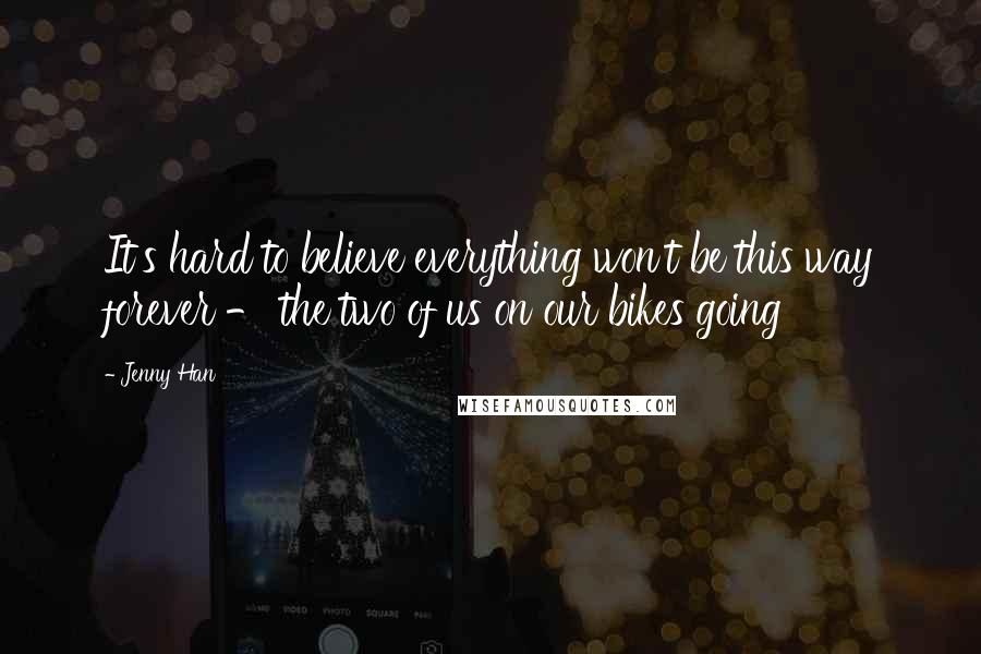 Jenny Han Quotes: It's hard to believe everything won't be this way forever - the two of us on our bikes going