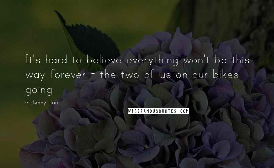 Jenny Han Quotes: It's hard to believe everything won't be this way forever - the two of us on our bikes going