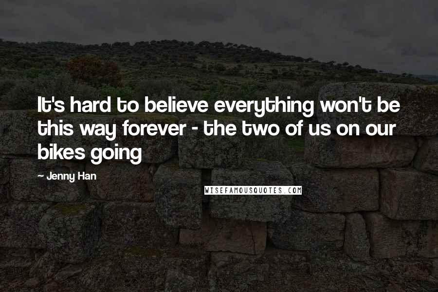 Jenny Han Quotes: It's hard to believe everything won't be this way forever - the two of us on our bikes going