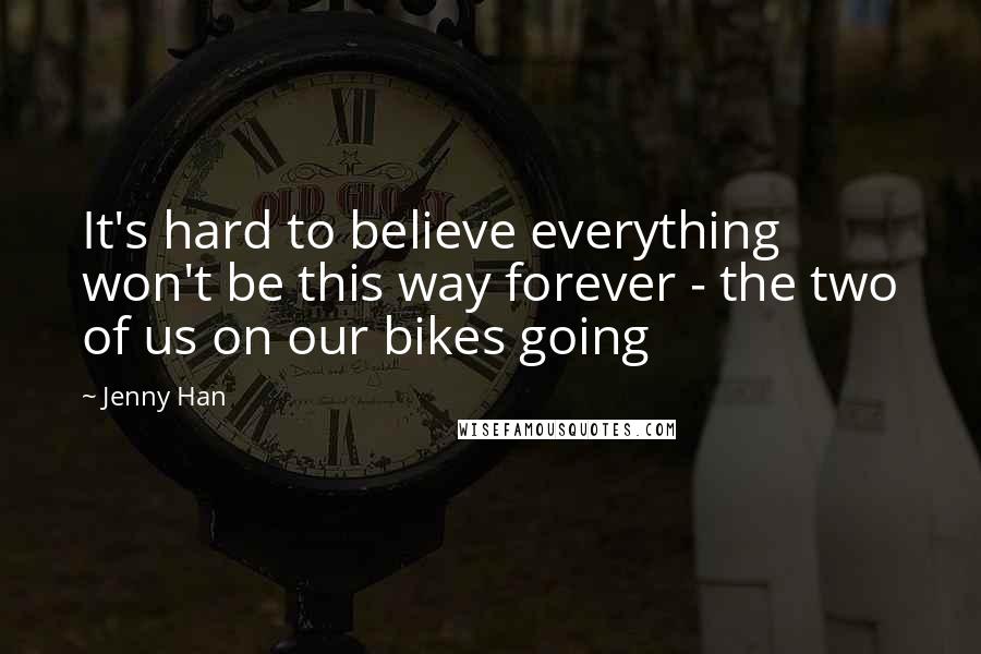 Jenny Han Quotes: It's hard to believe everything won't be this way forever - the two of us on our bikes going