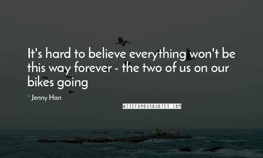 Jenny Han Quotes: It's hard to believe everything won't be this way forever - the two of us on our bikes going