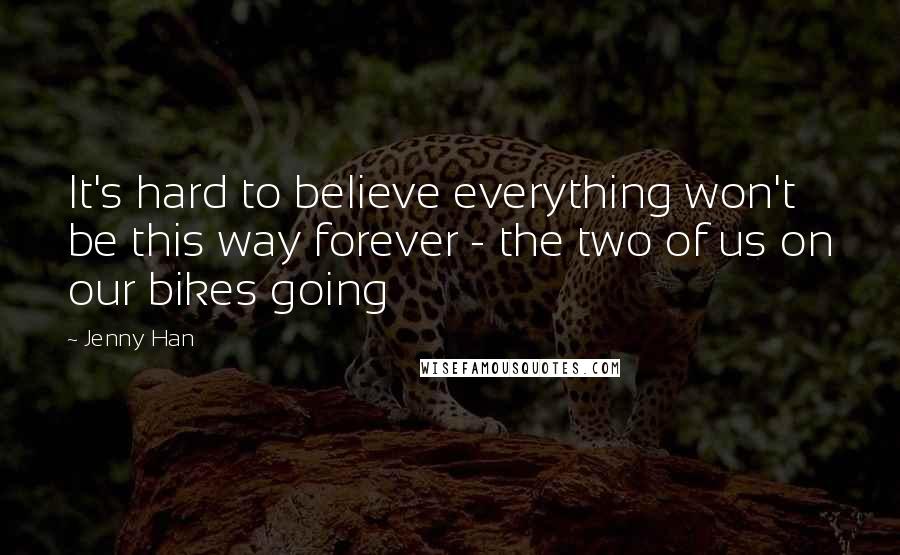 Jenny Han Quotes: It's hard to believe everything won't be this way forever - the two of us on our bikes going