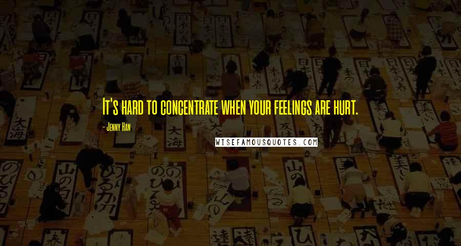 Jenny Han Quotes: It's hard to concentrate when your feelings are hurt.