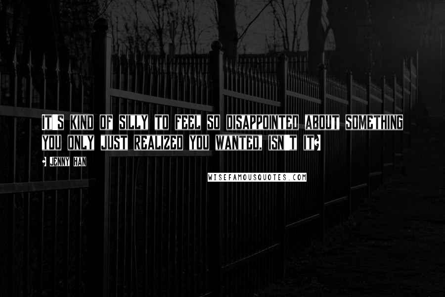 Jenny Han Quotes: It's kind of silly to feel so disappointed about something you only just realized you wanted, isn't it?