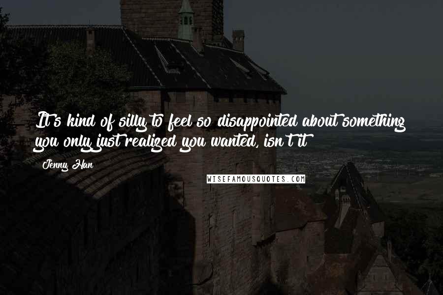 Jenny Han Quotes: It's kind of silly to feel so disappointed about something you only just realized you wanted, isn't it?
