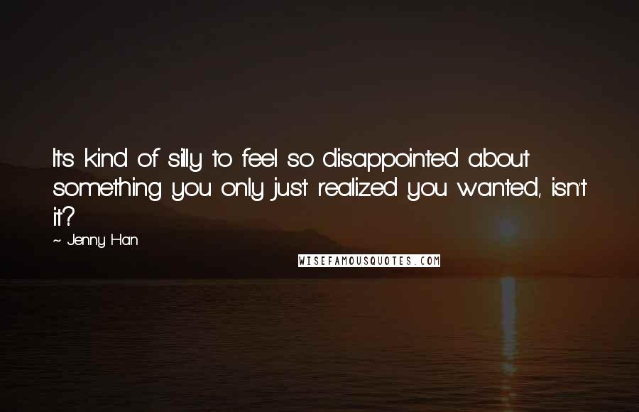 Jenny Han Quotes: It's kind of silly to feel so disappointed about something you only just realized you wanted, isn't it?