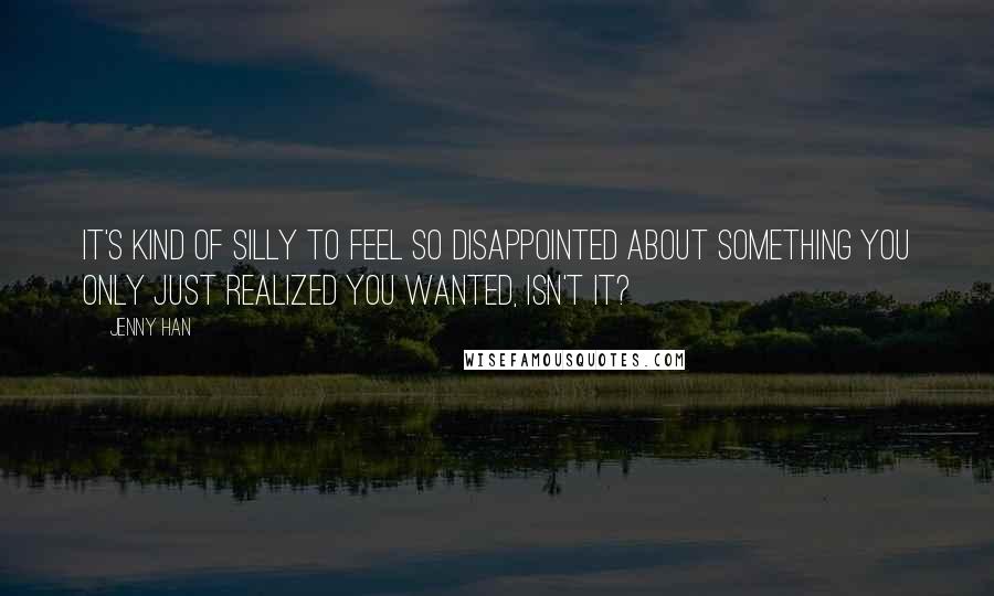 Jenny Han Quotes: It's kind of silly to feel so disappointed about something you only just realized you wanted, isn't it?