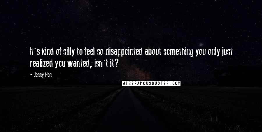 Jenny Han Quotes: It's kind of silly to feel so disappointed about something you only just realized you wanted, isn't it?