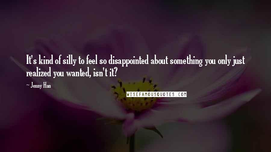 Jenny Han Quotes: It's kind of silly to feel so disappointed about something you only just realized you wanted, isn't it?