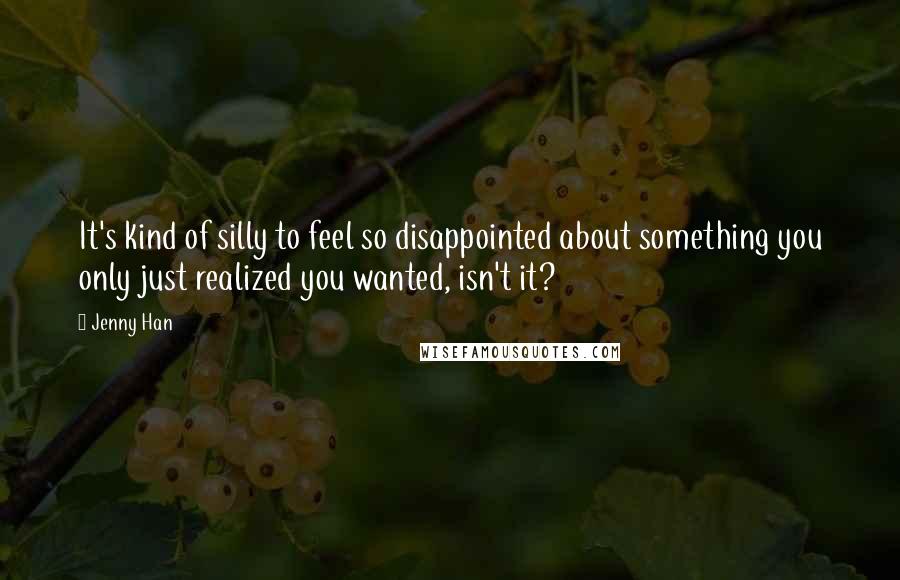 Jenny Han Quotes: It's kind of silly to feel so disappointed about something you only just realized you wanted, isn't it?