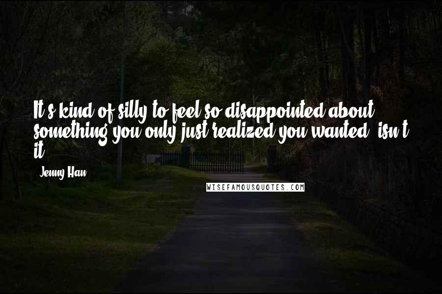 Jenny Han Quotes: It's kind of silly to feel so disappointed about something you only just realized you wanted, isn't it?