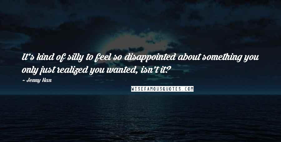 Jenny Han Quotes: It's kind of silly to feel so disappointed about something you only just realized you wanted, isn't it?