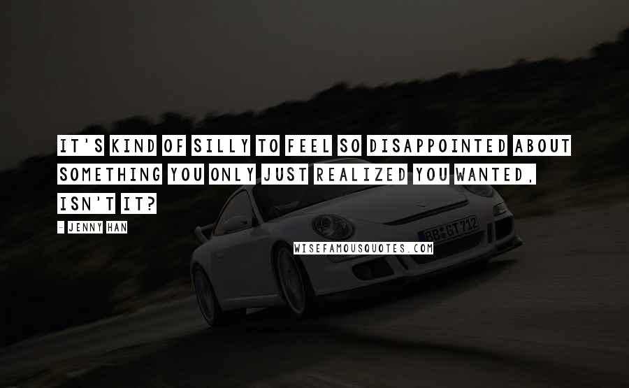 Jenny Han Quotes: It's kind of silly to feel so disappointed about something you only just realized you wanted, isn't it?