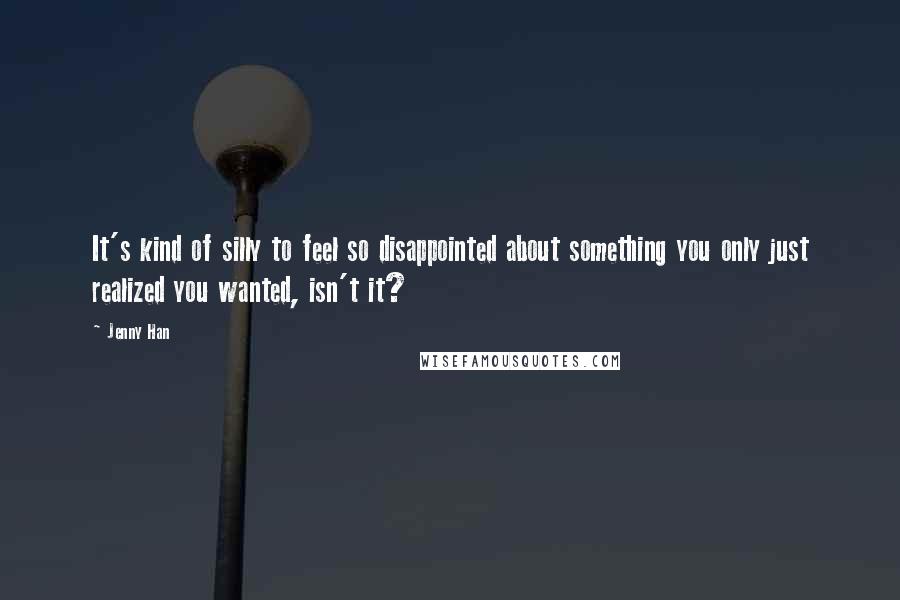 Jenny Han Quotes: It's kind of silly to feel so disappointed about something you only just realized you wanted, isn't it?