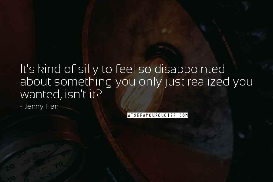 Jenny Han Quotes: It's kind of silly to feel so disappointed about something you only just realized you wanted, isn't it?