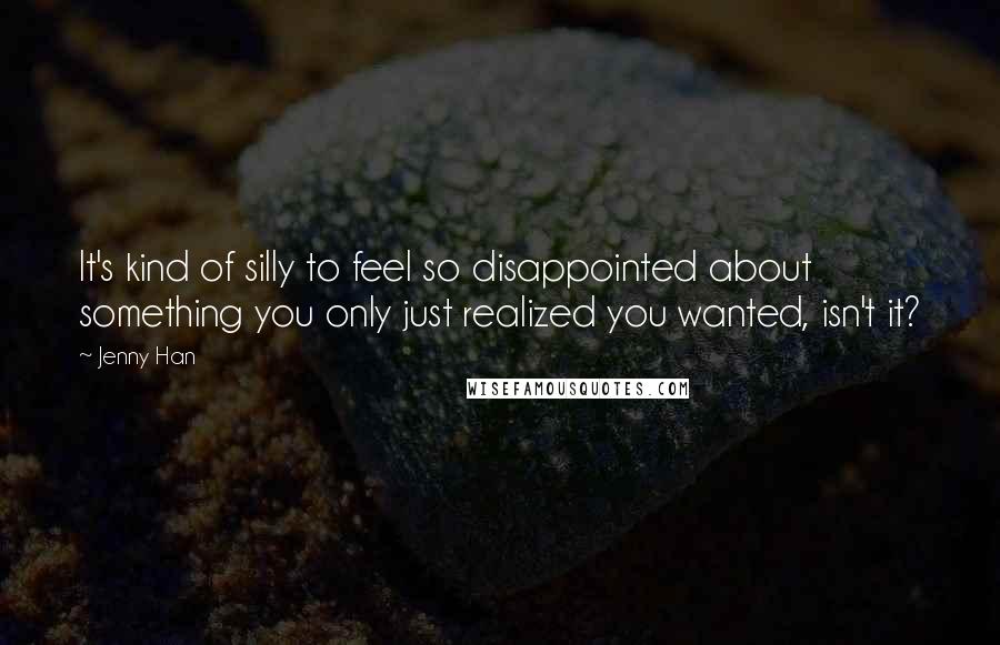 Jenny Han Quotes: It's kind of silly to feel so disappointed about something you only just realized you wanted, isn't it?