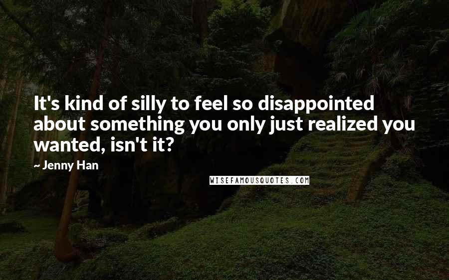 Jenny Han Quotes: It's kind of silly to feel so disappointed about something you only just realized you wanted, isn't it?