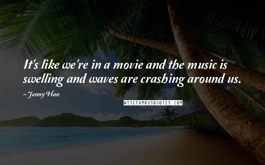 Jenny Han Quotes: It's like we're in a movie and the music is swelling and waves are crashing around us.