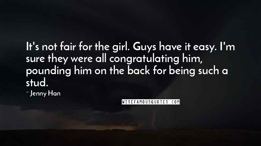 Jenny Han Quotes: It's not fair for the girl. Guys have it easy. I'm sure they were all congratulating him, pounding him on the back for being such a stud.