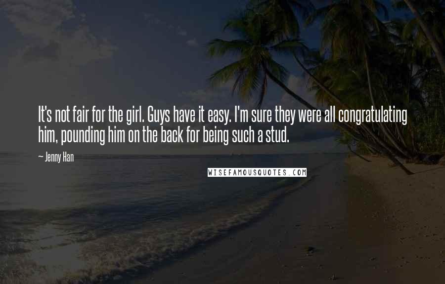 Jenny Han Quotes: It's not fair for the girl. Guys have it easy. I'm sure they were all congratulating him, pounding him on the back for being such a stud.