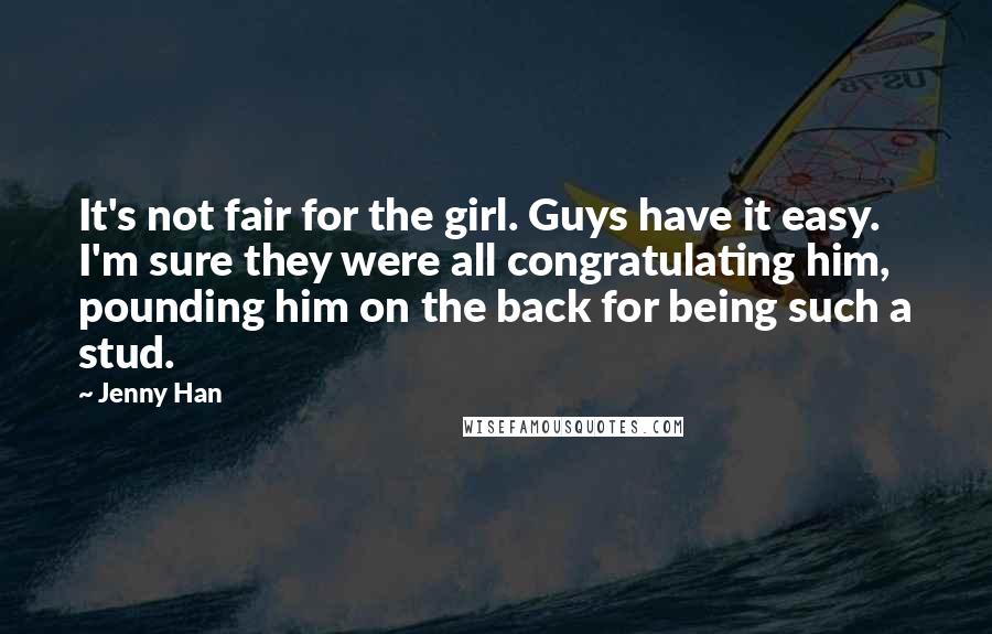 Jenny Han Quotes: It's not fair for the girl. Guys have it easy. I'm sure they were all congratulating him, pounding him on the back for being such a stud.