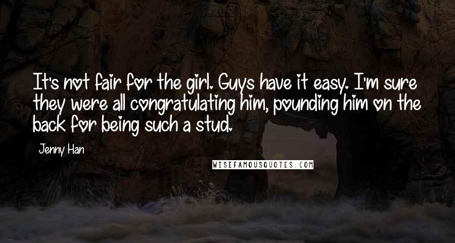 Jenny Han Quotes: It's not fair for the girl. Guys have it easy. I'm sure they were all congratulating him, pounding him on the back for being such a stud.