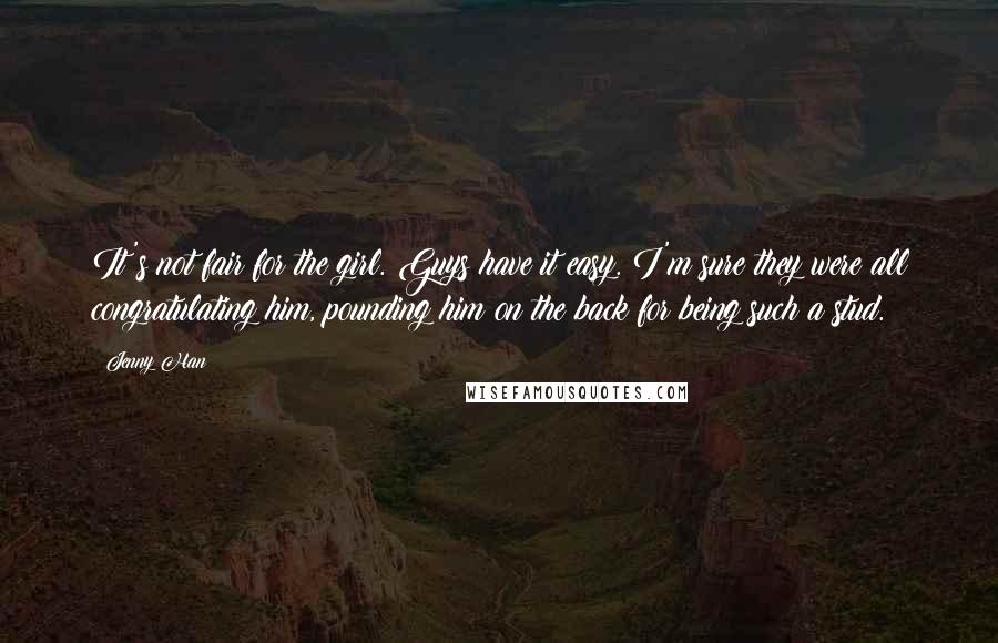 Jenny Han Quotes: It's not fair for the girl. Guys have it easy. I'm sure they were all congratulating him, pounding him on the back for being such a stud.