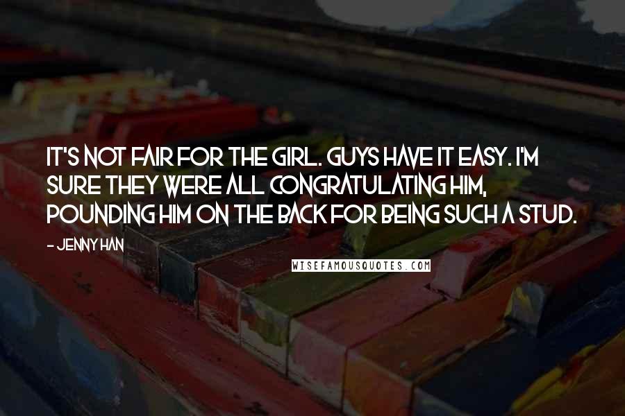 Jenny Han Quotes: It's not fair for the girl. Guys have it easy. I'm sure they were all congratulating him, pounding him on the back for being such a stud.