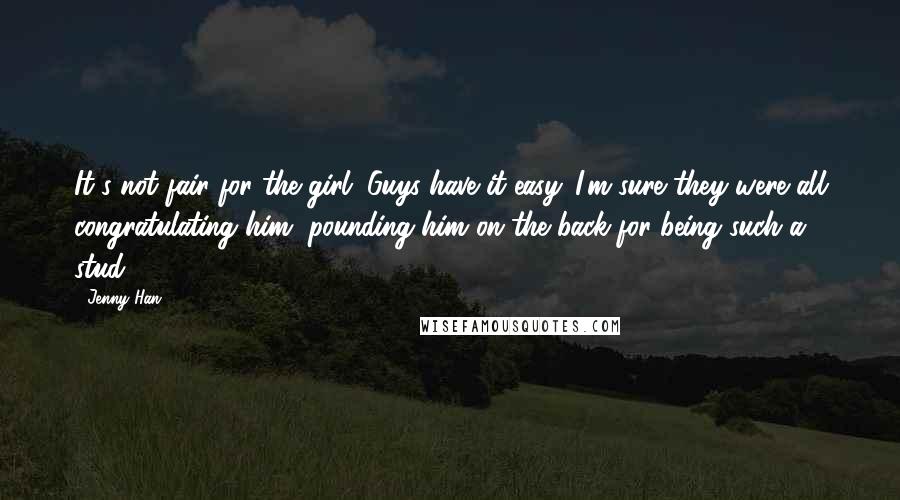 Jenny Han Quotes: It's not fair for the girl. Guys have it easy. I'm sure they were all congratulating him, pounding him on the back for being such a stud.