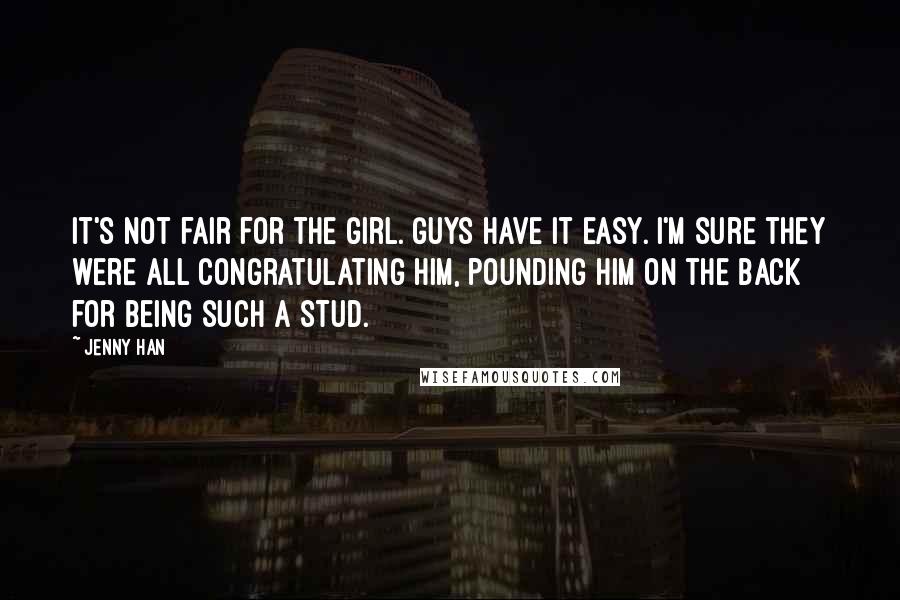 Jenny Han Quotes: It's not fair for the girl. Guys have it easy. I'm sure they were all congratulating him, pounding him on the back for being such a stud.