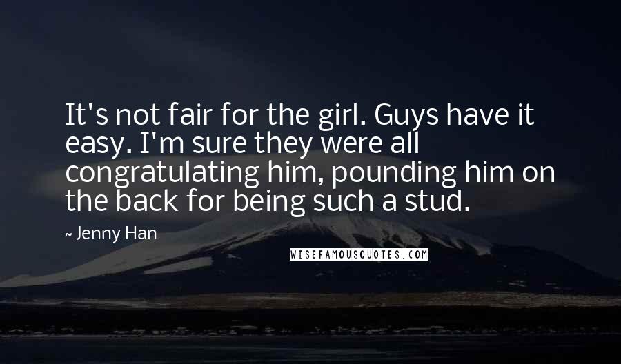 Jenny Han Quotes: It's not fair for the girl. Guys have it easy. I'm sure they were all congratulating him, pounding him on the back for being such a stud.