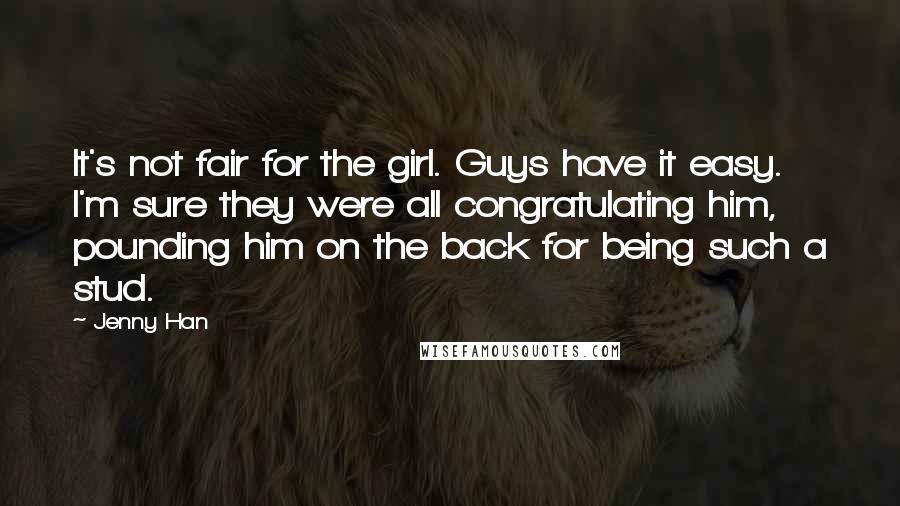 Jenny Han Quotes: It's not fair for the girl. Guys have it easy. I'm sure they were all congratulating him, pounding him on the back for being such a stud.