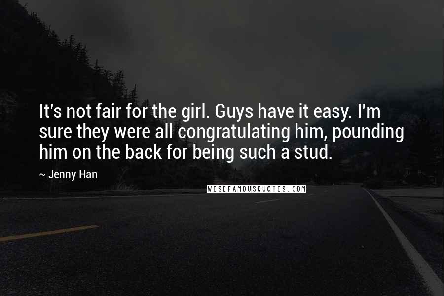 Jenny Han Quotes: It's not fair for the girl. Guys have it easy. I'm sure they were all congratulating him, pounding him on the back for being such a stud.