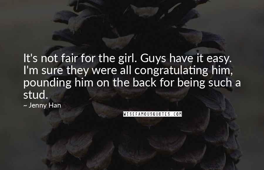 Jenny Han Quotes: It's not fair for the girl. Guys have it easy. I'm sure they were all congratulating him, pounding him on the back for being such a stud.