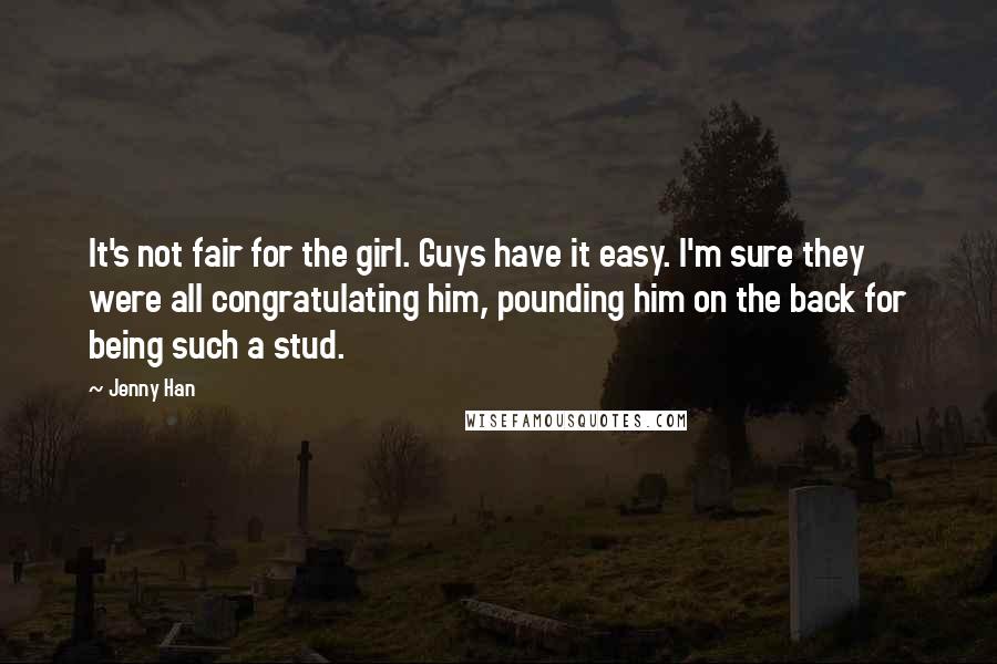 Jenny Han Quotes: It's not fair for the girl. Guys have it easy. I'm sure they were all congratulating him, pounding him on the back for being such a stud.