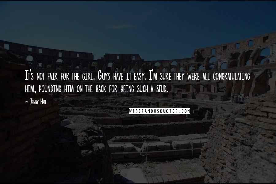 Jenny Han Quotes: It's not fair for the girl. Guys have it easy. I'm sure they were all congratulating him, pounding him on the back for being such a stud.