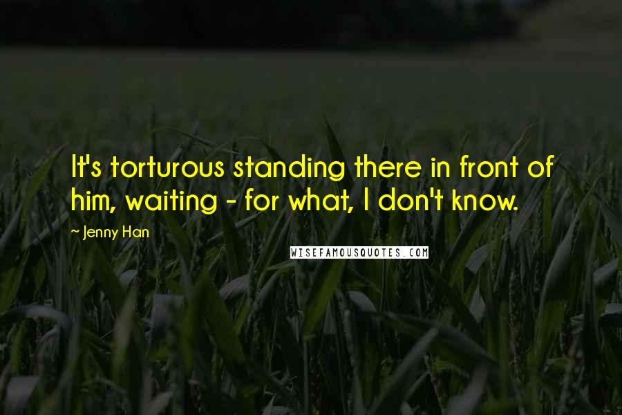 Jenny Han Quotes: It's torturous standing there in front of him, waiting - for what, I don't know.