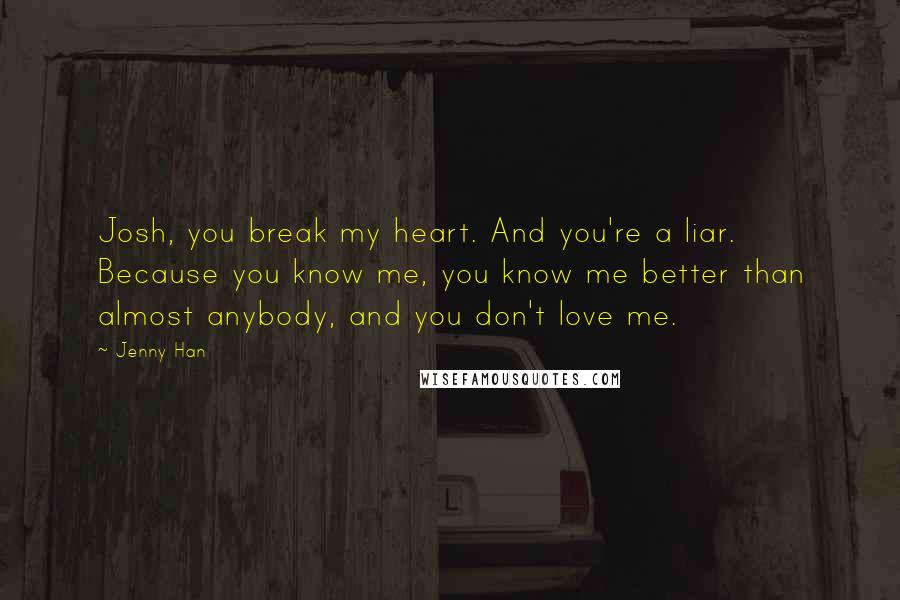 Jenny Han Quotes: Josh, you break my heart. And you're a liar. Because you know me, you know me better than almost anybody, and you don't love me.