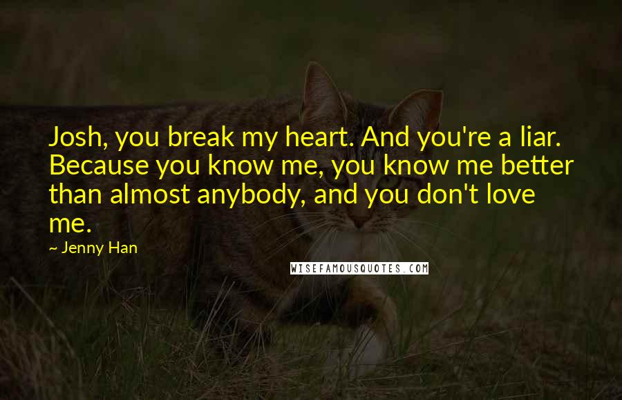 Jenny Han Quotes: Josh, you break my heart. And you're a liar. Because you know me, you know me better than almost anybody, and you don't love me.