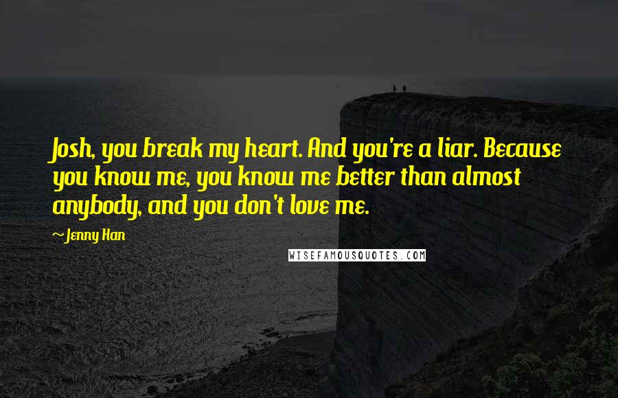 Jenny Han Quotes: Josh, you break my heart. And you're a liar. Because you know me, you know me better than almost anybody, and you don't love me.