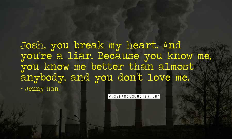 Jenny Han Quotes: Josh, you break my heart. And you're a liar. Because you know me, you know me better than almost anybody, and you don't love me.