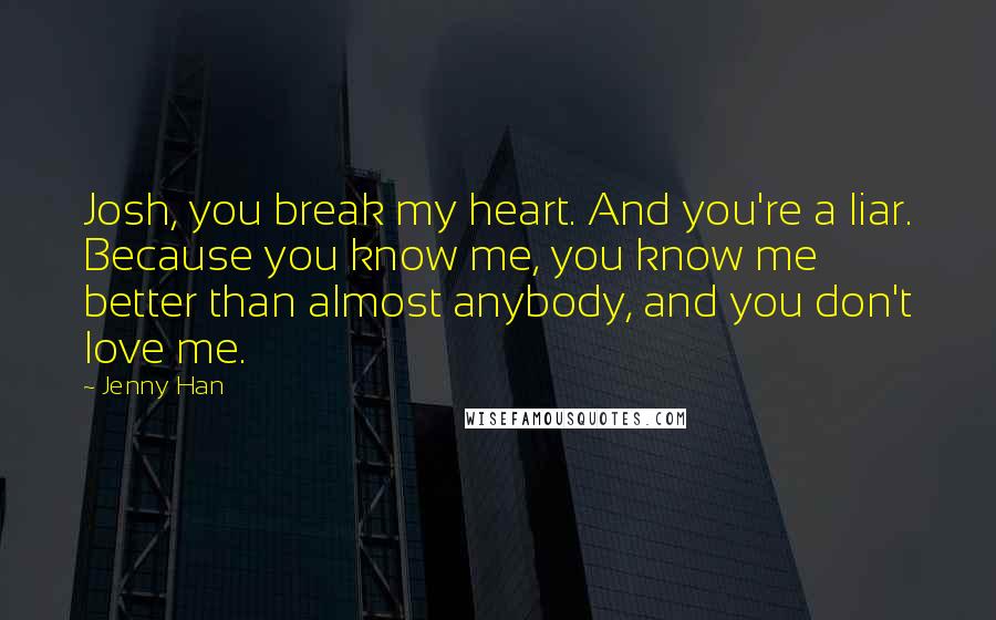 Jenny Han Quotes: Josh, you break my heart. And you're a liar. Because you know me, you know me better than almost anybody, and you don't love me.