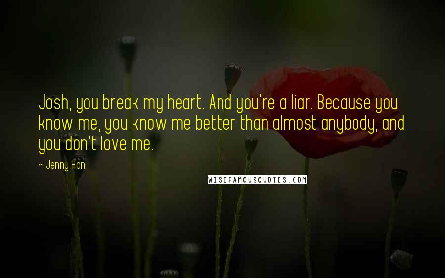 Jenny Han Quotes: Josh, you break my heart. And you're a liar. Because you know me, you know me better than almost anybody, and you don't love me.