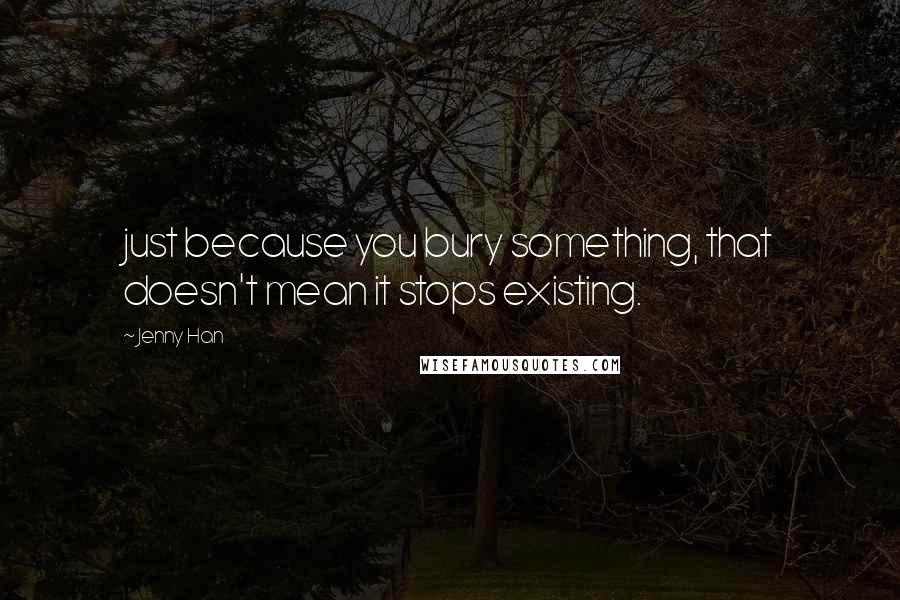 Jenny Han Quotes: just because you bury something, that doesn't mean it stops existing.