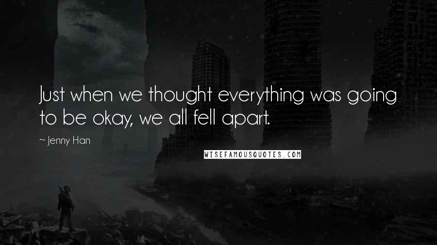 Jenny Han Quotes: Just when we thought everything was going to be okay, we all fell apart.